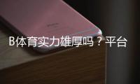 B体育实力雄厚吗？平台背景、资金实力与用户口碑全方位解析