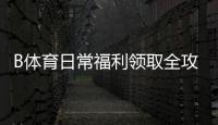 B体育日常福利领取全攻略：新手教程、注意事项与最大化技巧