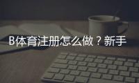 B体育注册怎么做?新手完整注册流程与注意事项