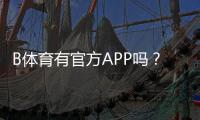 B体育有官方APP吗？官方客户端下载、真假识别与安全使用指南