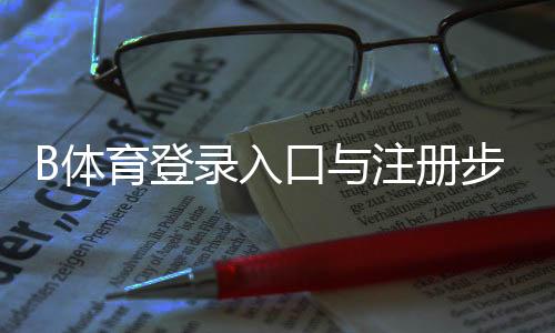B体育登录入口与注册步骤详解：手机网页版快速登录与常见问题解决
