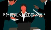 B体育真人投注怎么玩？新手入门规则与实战技巧详解