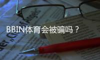 BBIN体育会被骗吗？内幕真相、用户评价与防骗实用攻略