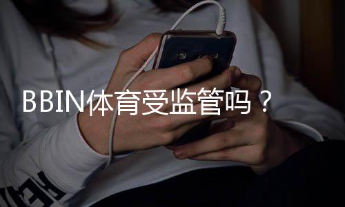 BBIN体育受监管吗？平台资质、监管机构与安全性全面解析