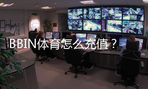 BBIN体育怎么充值？新手充值流程、支付方式与安全注意事项详解