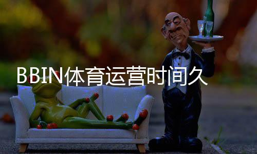 BBIN体育运营时间久吗?成立时间、发展历程与信誉评估