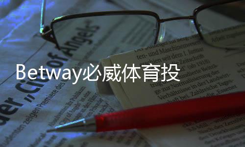 Betway必威体育投注方便吗？新手体验与实用指南：注册、充值、投注到提款全流程解析