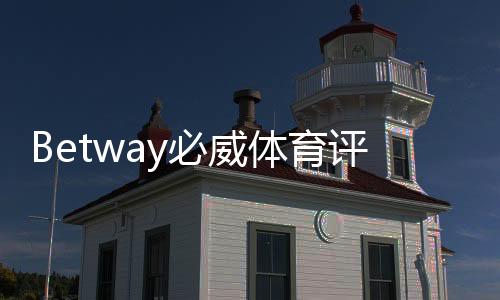 Betway必威体育评价怎么样？安全性、赔率、优惠与用户口碑全面测评