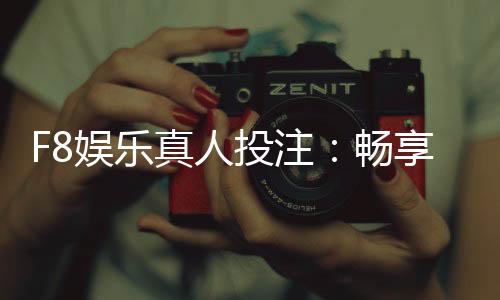 F8娱乐真人投注：畅享高赔率真人游戏与专业投注技巧