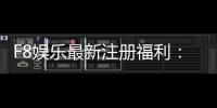 F8娱乐最新注册福利：新会员专享豪礼与高额返水活动