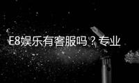 F8娱乐有客服吗？专业客服团队全天候为您服务