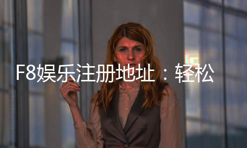 F8娱乐注册地址：轻松获取最新官方入口与优惠活动