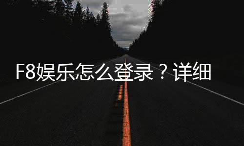 F8娱乐怎么登录？详细步骤与常见问题解答