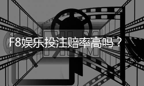 F8娱乐投注赔率高吗？深度解析高赔率玩法与实战技巧