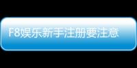 F8娱乐新手注册要注意什么？5个关键细节助你安全畅玩