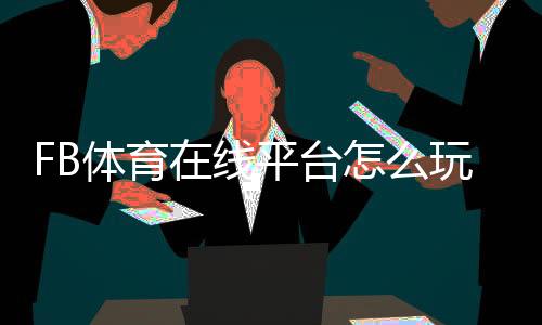 FB体育在线平台怎么玩？新手注册、充值、玩法与安全完整指南