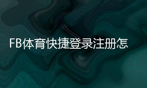FB体育快捷登录注册怎么操作？新手快速完成注册与登录全流程详解
