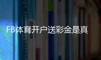 FB体育开户送彩金是真的吗？新手领取流程、注意事项与常见问题解答