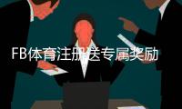 FB体育注册送专属奖励？注册领取步骤、使用规则与常见问题全面解析