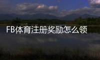 FB体育注册奖励怎么领取？新人注册优惠、规则与注意事项全攻略