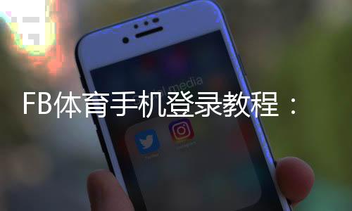 FB体育手机登录教程：下载安装、账号注册与常见问题快速解决