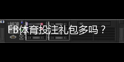 FB体育投注礼包多吗？礼包数量、类型与领取攻略一次看懂