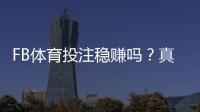 FB体育投注稳赚吗？真相揭秘、风险提示与实战盈利技巧