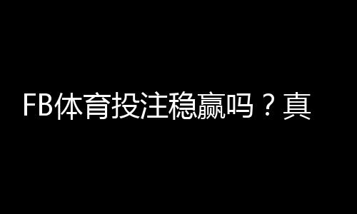 FB体育投注稳赢吗？真相揭晓、风险分析与实战投注技巧