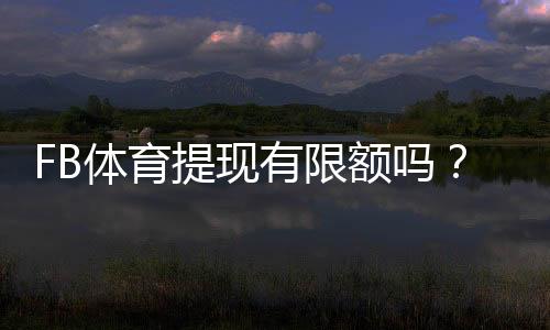 FB体育提现有限额吗？提现限额、手续费与到账时间全解析