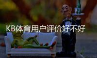 KB体育用户评价好不好？真实用户口碑、提款与安全性全面解析