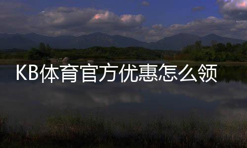 KB体育官方优惠怎么领取？新手领取攻略与使用注意事项