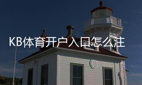 KB体育开户入口怎么注册?新手开户流程、身份验证与常见问题全攻略