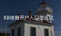 KB体育开户入口怎么注册？新手开户流程、身份验证与常见问题全攻略