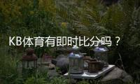 KB体育有即时比分吗？实时比分功能、滚球更新与查看方法详解