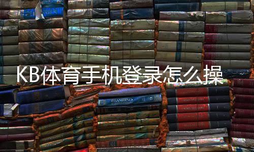 KB体育手机登录怎么操作?新手注册、登录与常见问题一看就懂
