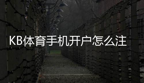 KB体育手机开户怎么注册？新手完整流程与安全注意事项