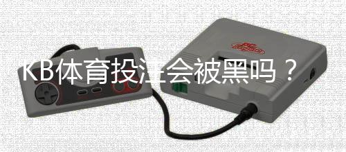 KB体育投注会被黑吗？真相揭秘、风险评估与防骗防护指南
