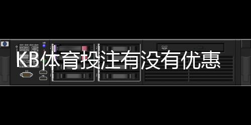 KB体育投注有没有优惠？最新优惠活动、注册礼与领取攻略