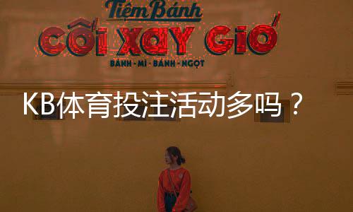 KB体育投注活动多吗？最新优惠类型、频率与领取攻略一次看懂