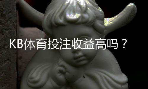 KB体育投注收益高吗？真实收益、风险与盈利策略一文看懂