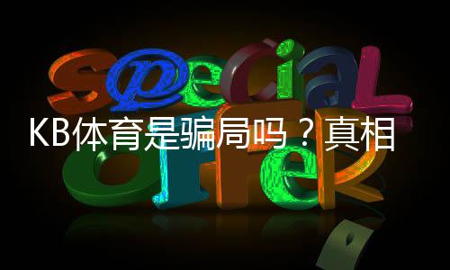 KB体育是骗局吗？真相揭秘与新手防骗攻略