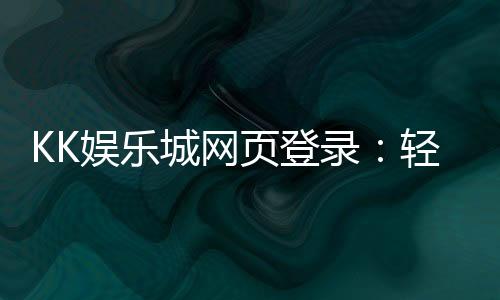 KK娱乐城网页登录：轻松畅玩电子游艺的终极指南