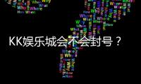 KK娱乐城会不会封号？资深玩家揭秘账号安全与防封技巧
