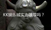 KK娱乐城实力雄厚吗？深度解析其平台优势与玩家真实评价