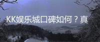 KK娱乐城口碑如何？真实玩家体验与评价解析