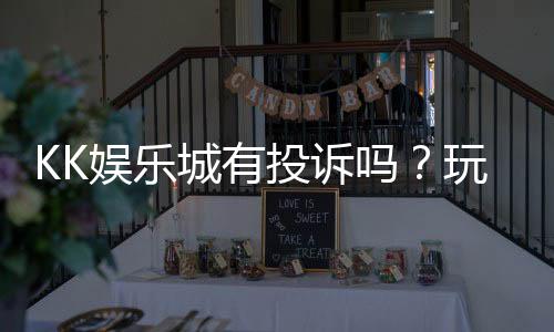 KK娱乐城有投诉吗？玩家真实反馈与投诉处理解析