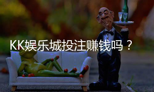 KK娱乐城投注赚钱吗？资深玩家揭秘稳定盈利的实战技巧