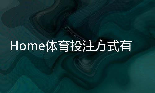 Home体育投注方式有哪些？详解五大热门玩法与技巧
