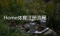 Home体育注册流程：轻松完成账号开通与首存攻略