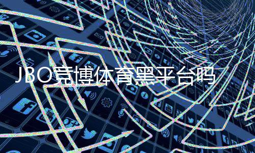 JBO竞博体育黑平台吗？2026真相揭秘与辨别防骗全攻略